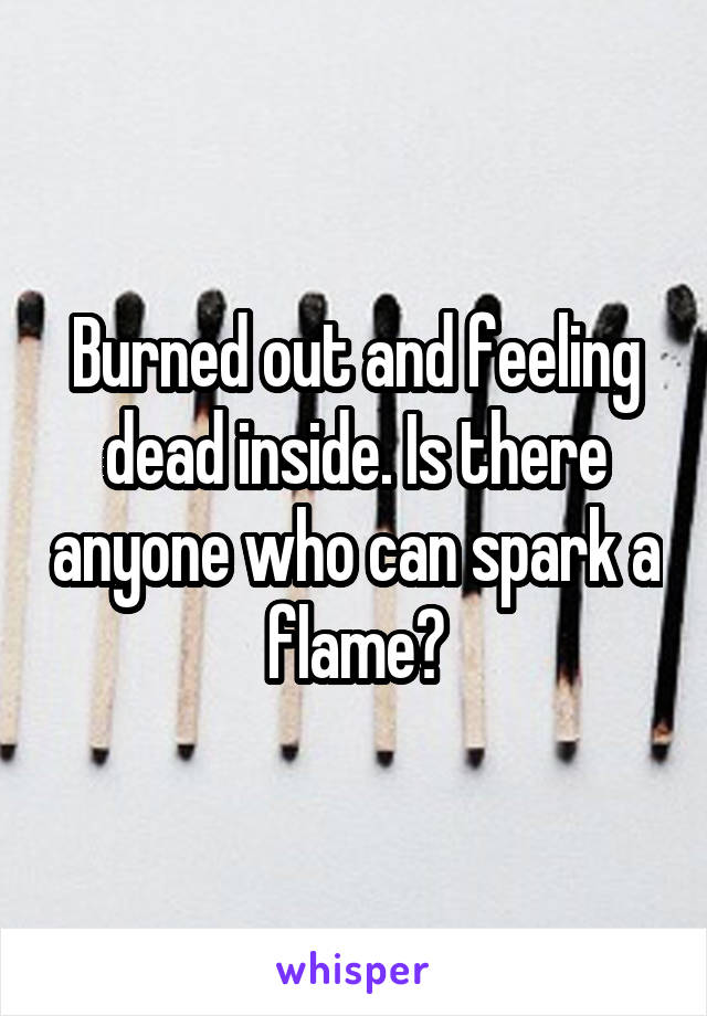 Burned out and feeling dead inside. Is there anyone who can spark a flame?