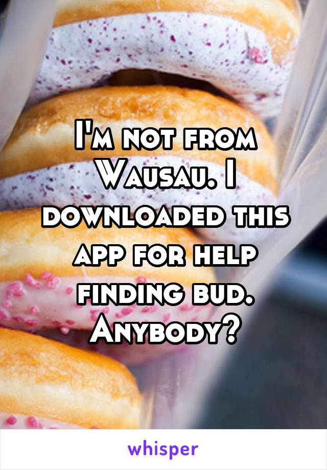 I'm not from Wausau. I downloaded this app for help finding bud. Anybody?