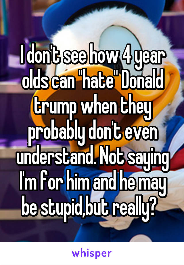 I don't see how 4 year olds can "hate" Donald trump when they probably don't even understand. Not saying I'm for him and he may be stupid,but really?  