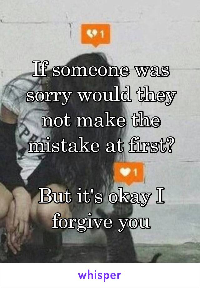 If someone was sorry would they not make the mistake at first?

But it's okay I forgive you