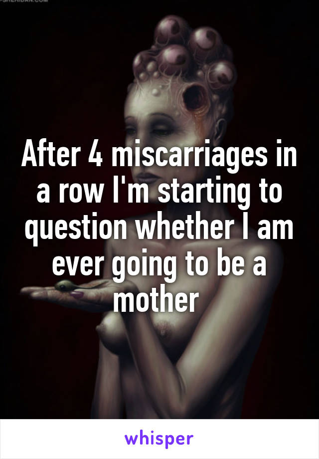 After 4 miscarriages in a row I'm starting to question whether I am ever going to be a mother 