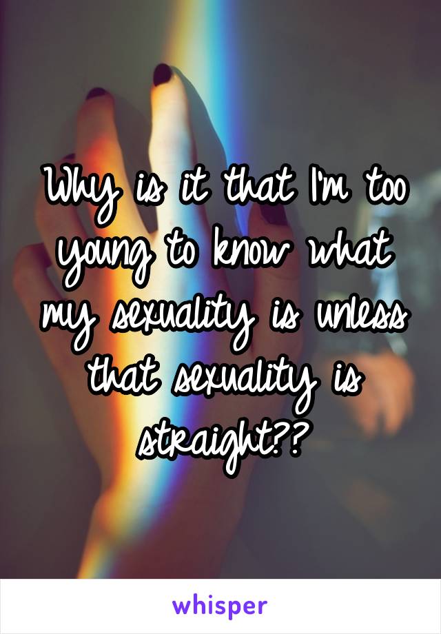 Why is it that I'm too young to know what my sexuality is unless that sexuality is straight??