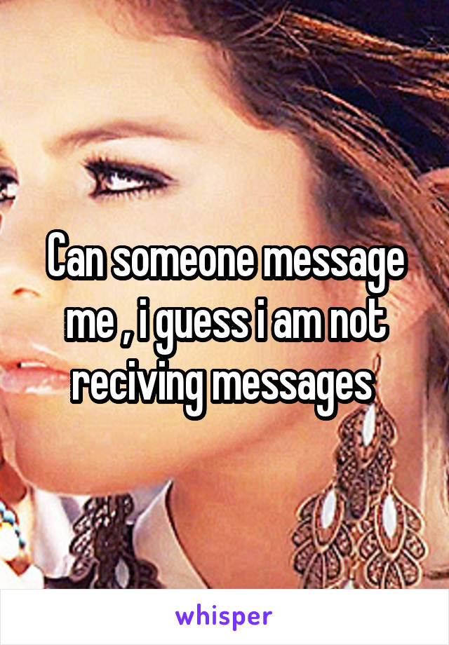 Can someone message me , i guess i am not reciving messages 