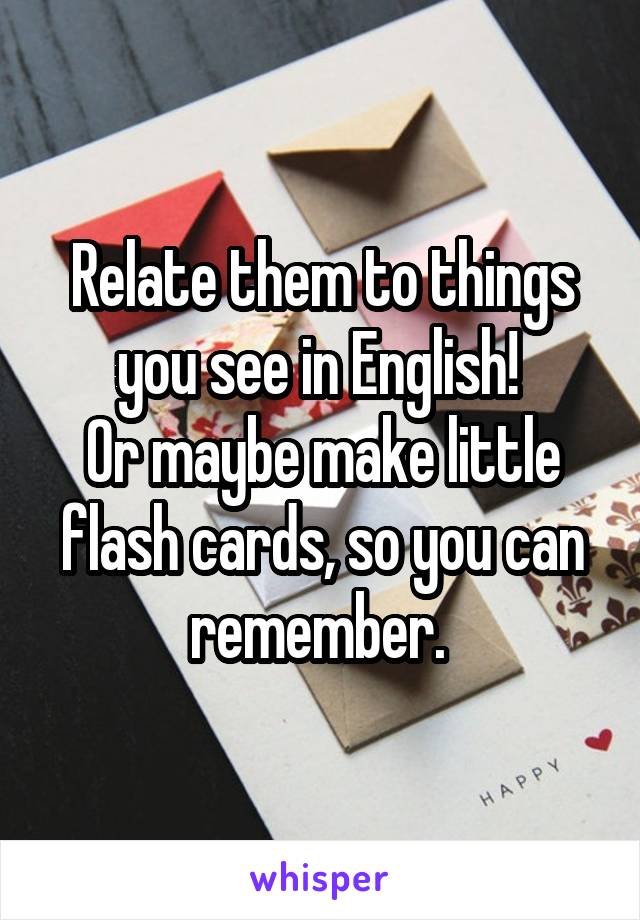 Relate them to things you see in English! 
Or maybe make little flash cards, so you can remember. 