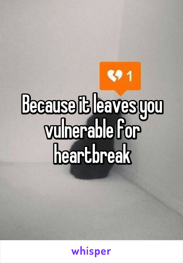 Because it leaves you vulnerable for heartbreak