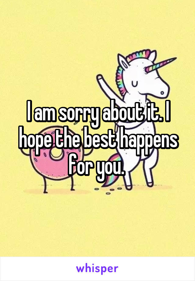 I am sorry about it. I hope the best happens for you. 