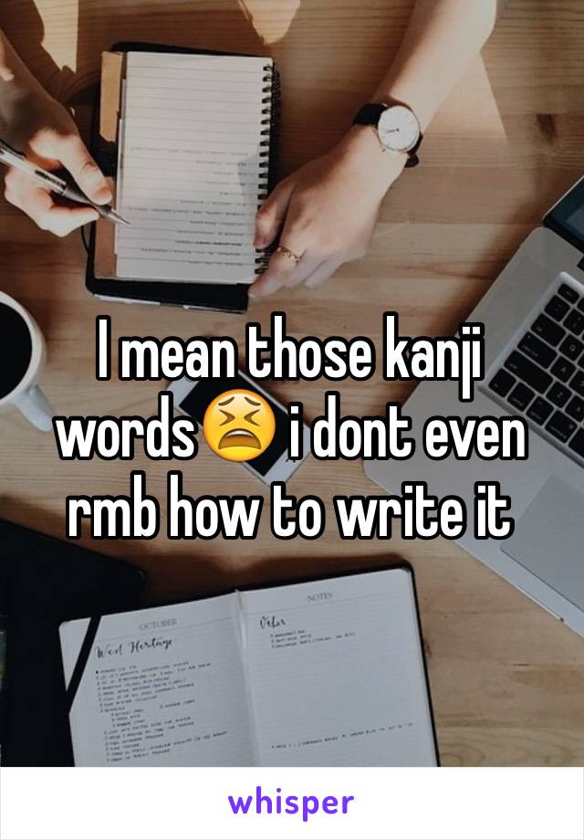 I mean those kanji words😫 i dont even rmb how to write it