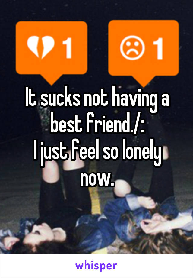 It sucks not having a best friend./:
I just feel so lonely now.