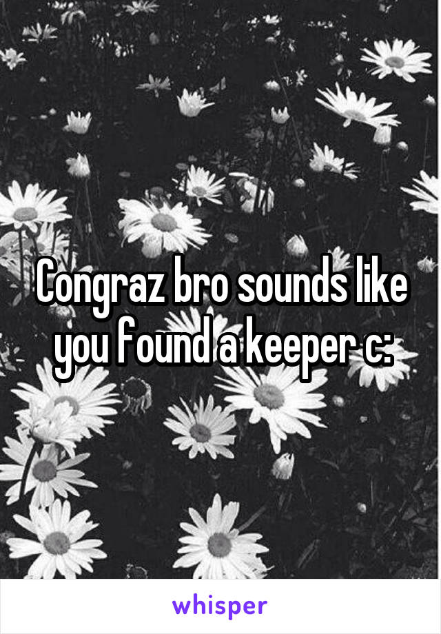 Congraz bro sounds like you found a keeper c: