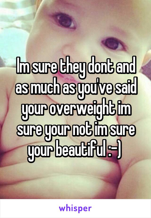 Im sure they dont and as much as you've said your overweight im sure your not im sure your beautiful :-) 