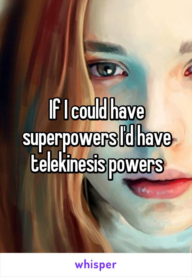 If I could have superpowers I'd have telekinesis powers