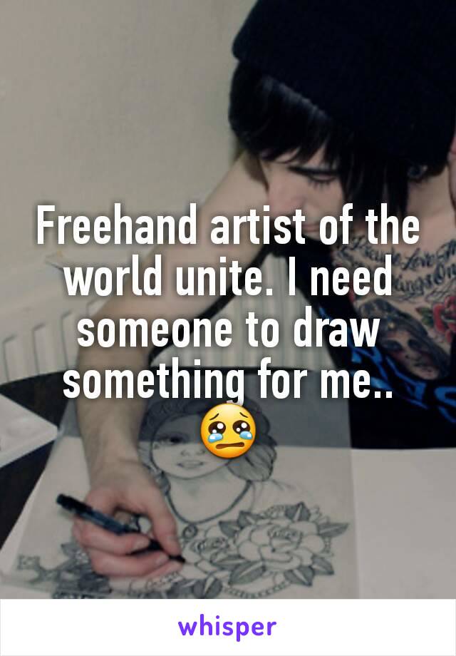 Freehand artist of the world unite. I need someone to draw something for me.. 😢