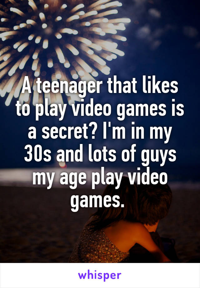 A teenager that likes to play video games is a secret? I'm in my 30s and lots of guys my age play video games. 