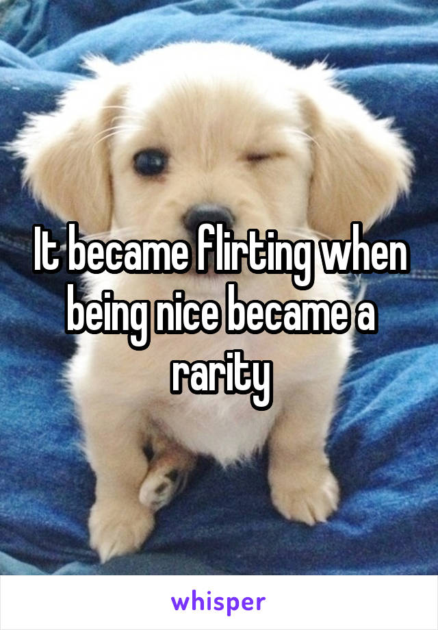 It became flirting when being nice became a rarity