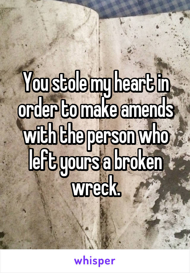 You stole my heart in order to make amends with the person who left yours a broken wreck.