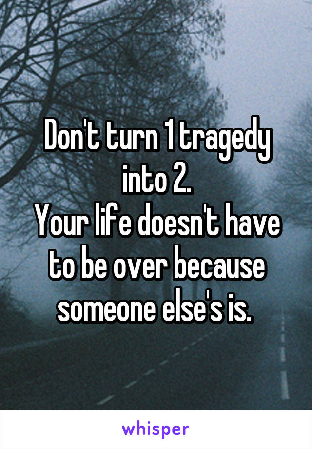 Don't turn 1 tragedy into 2.
Your life doesn't have to be over because someone else's is. 