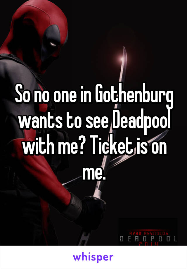 So no one in Gothenburg wants to see Deadpool with me? Ticket is on me.