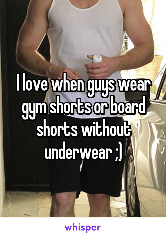 I love when guys wear gym shorts or board shorts without underwear ;)