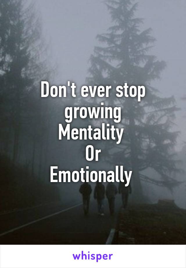 Don't ever stop growing
Mentality 
Or
Emotionally 