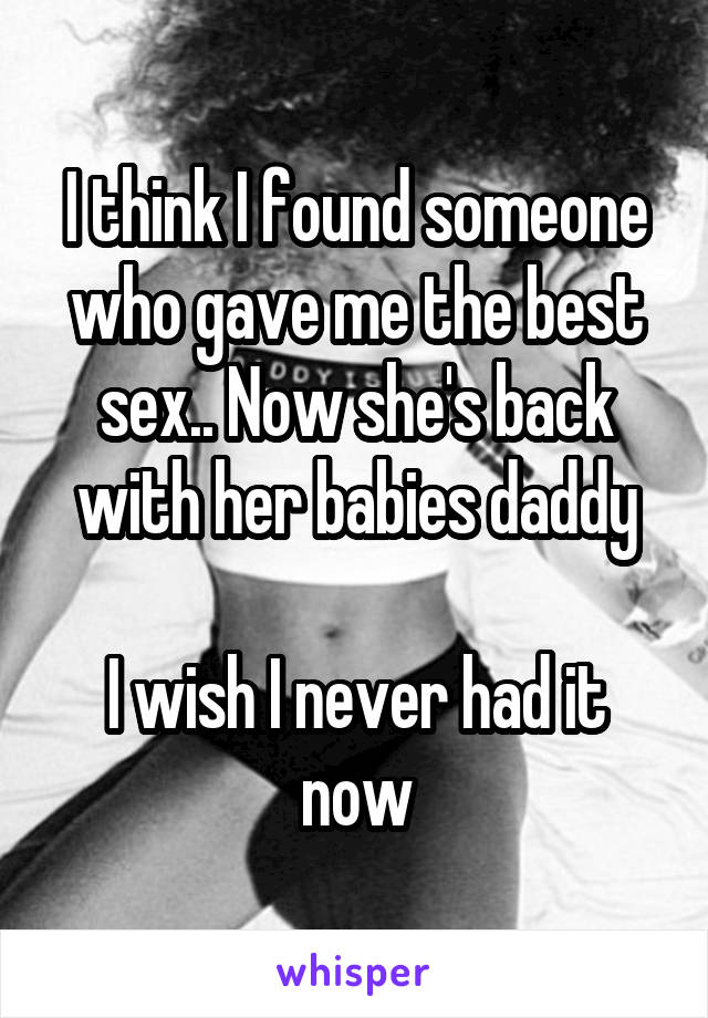 I think I found someone who gave me the best sex.. Now she's back with her babies daddy

I wish I never had it now