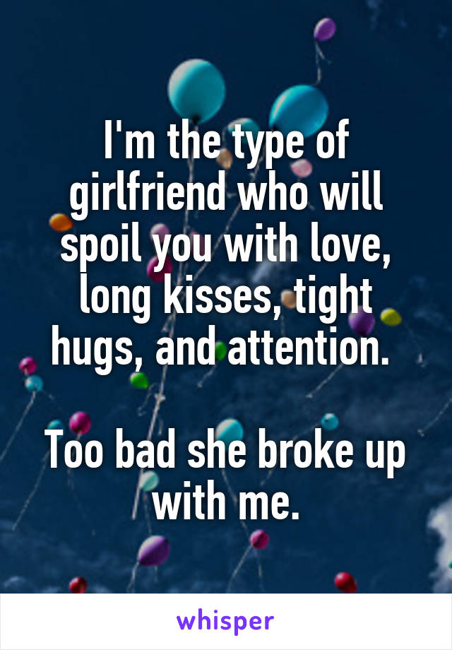 I'm the type of girlfriend who will spoil you with love, long kisses, tight hugs, and attention. 

Too bad she broke up with me.