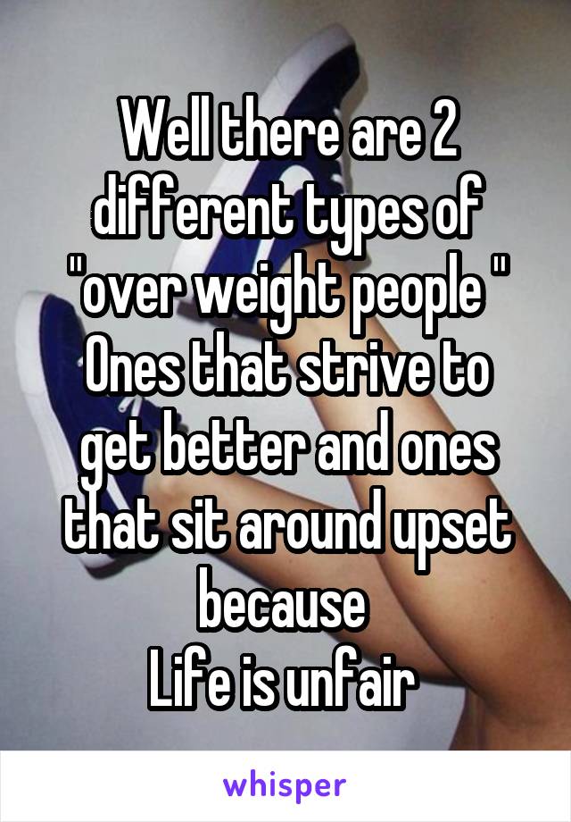 Well there are 2 different types of "over weight people "
Ones that strive to get better and ones that sit around upset because 
Life is unfair 