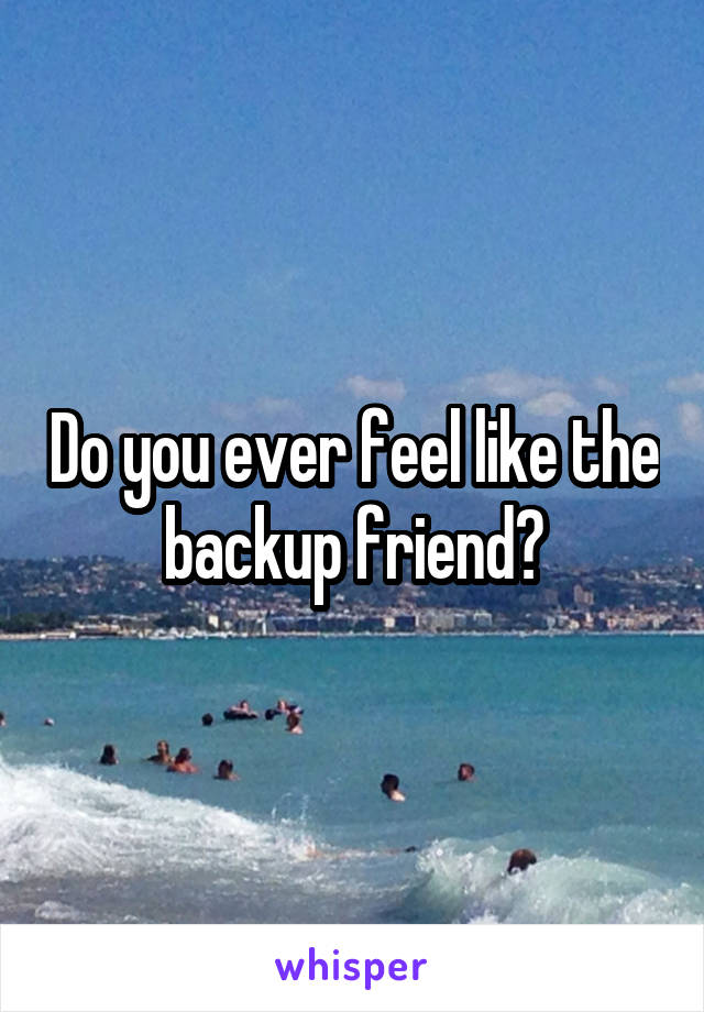 Do you ever feel like the backup friend?