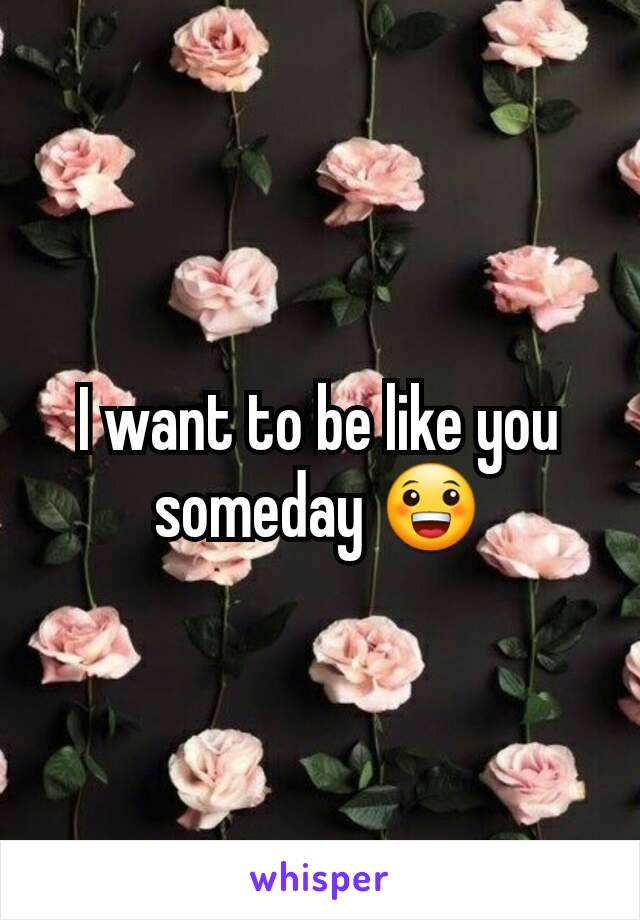 I want to be like you someday 😀