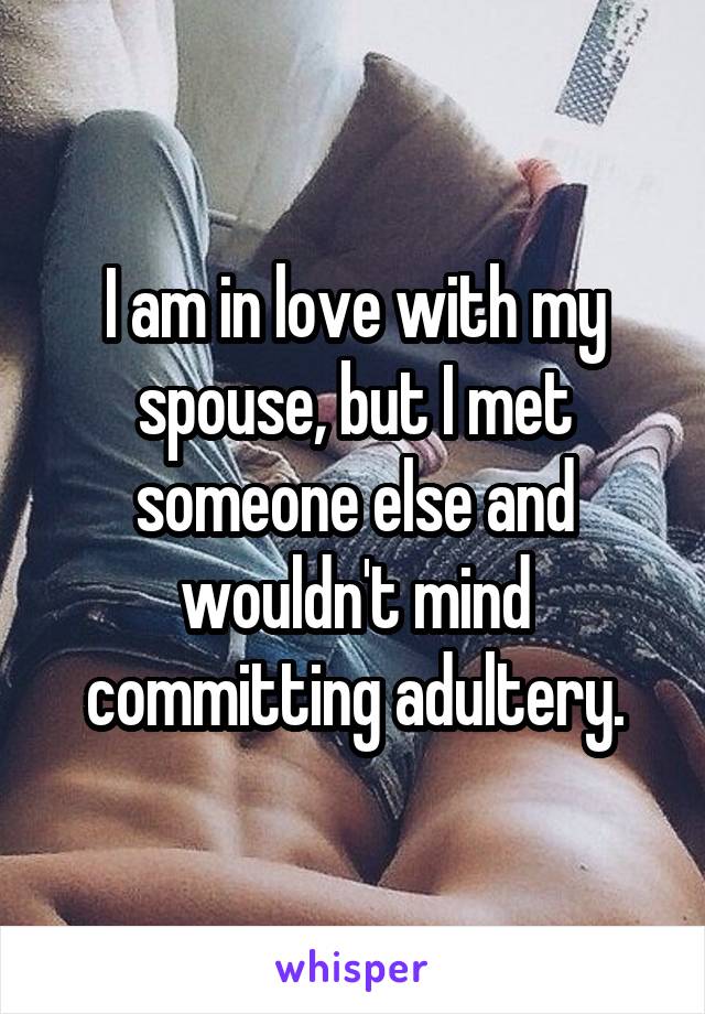 I am in love with my spouse, but I met someone else and wouldn't mind committing adultery.