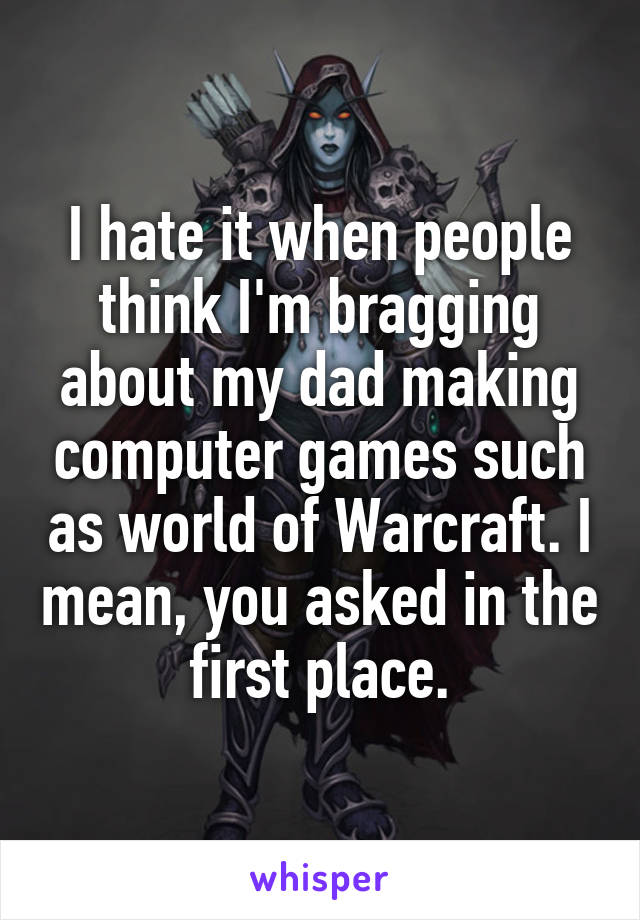 I hate it when people think I'm bragging about my dad making computer games such as world of Warcraft. I mean, you asked in the first place.