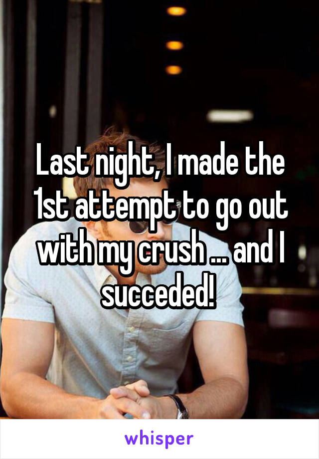 Last night, I made the 1st attempt to go out with my crush ... and I succeded! 