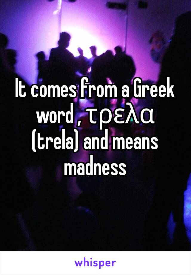 It comes from a Greek word , τρελα (trela) and means madness