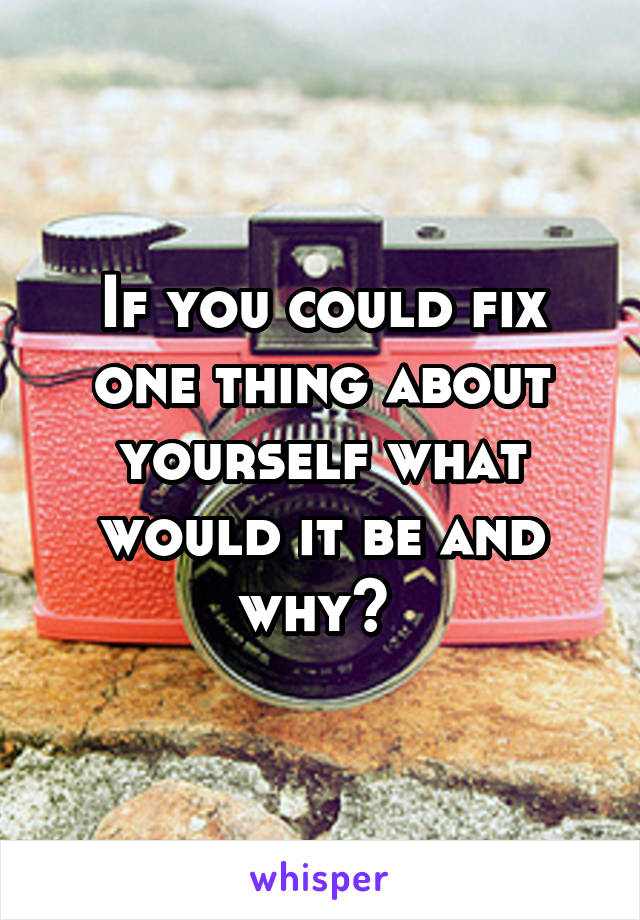 If you could fix one thing about yourself what would it be and why? 