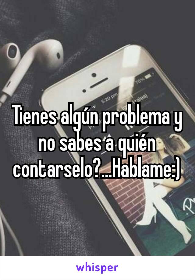 Tienes algún problema y no sabes a quién contarselo?...Hablame:)