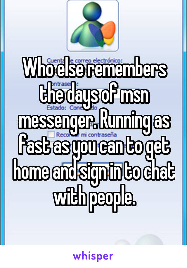 Who else remembers the days of msn messenger. Running as fast as you can to get home and sign in to chat with people.