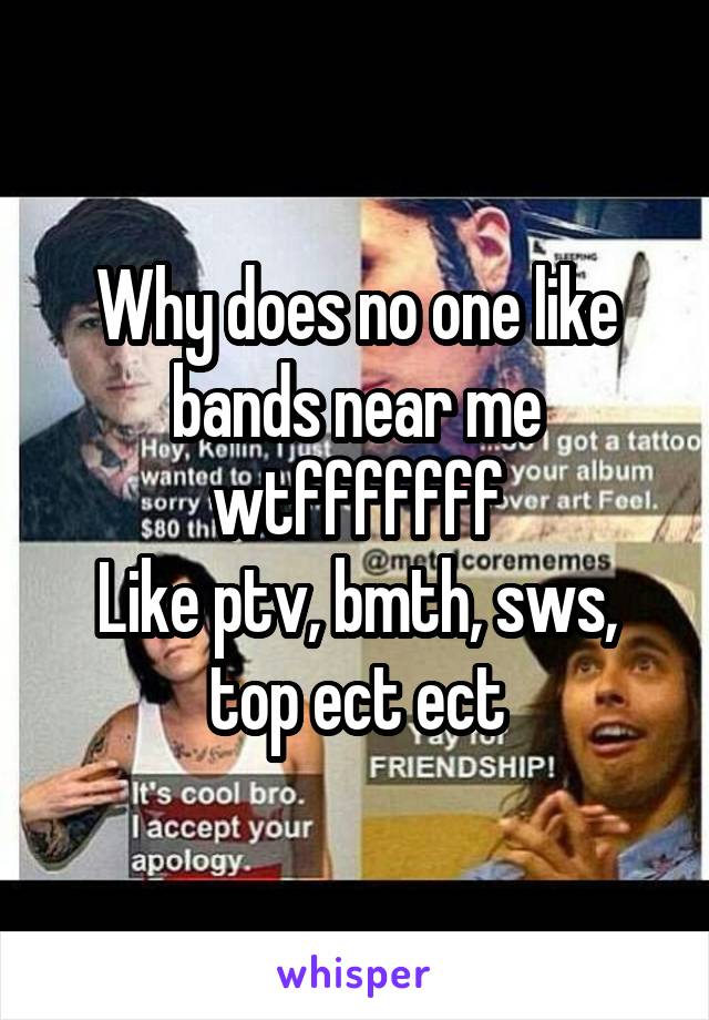 Why does no one like bands near me wtfffffff
Like ptv, bmth, sws, top ect ect