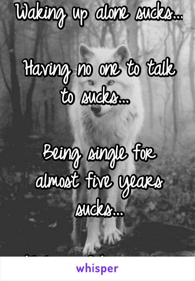 Waking up alone sucks...

Having no one to talk to sucks... 

Being single for almost five years sucks...

Fed up of being alone