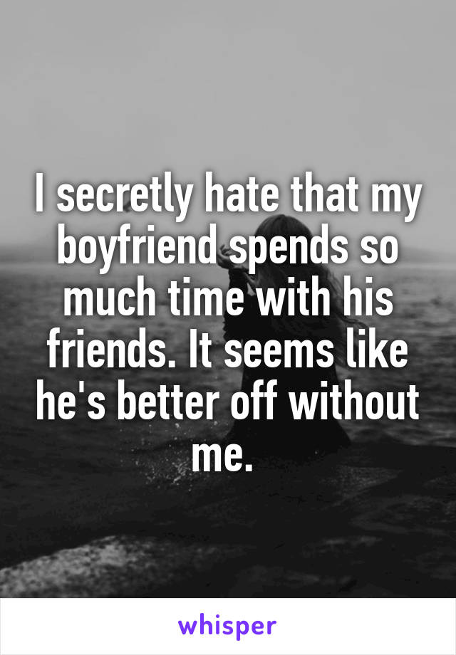 I secretly hate that my boyfriend spends so much time with his friends. It seems like he's better off without me. 