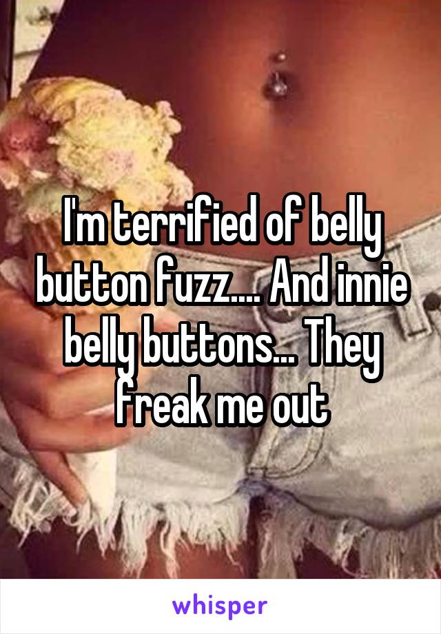 I'm terrified of belly button fuzz.... And innie belly buttons... They freak me out