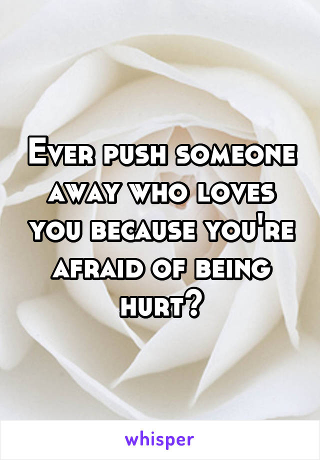 Ever push someone away who loves you because you're afraid of being hurt?