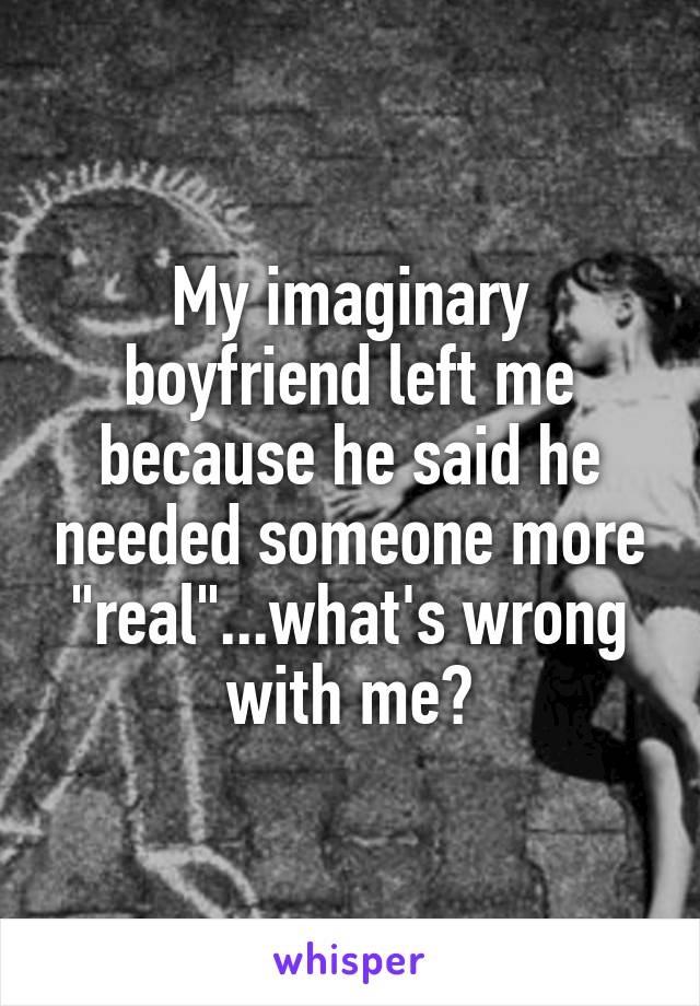 My imaginary boyfriend left me because he said he needed someone more "real"...what's wrong with me?