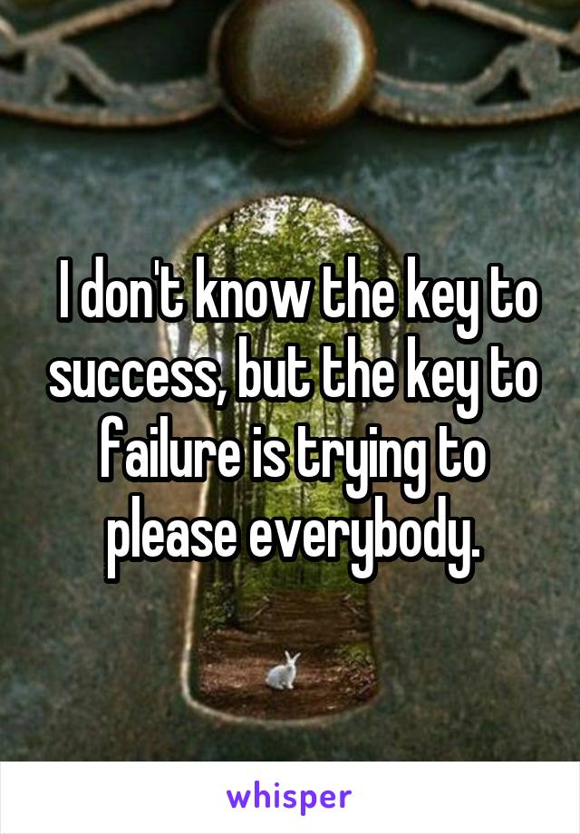  I don't know the key to success, but the key to failure is trying to please everybody.