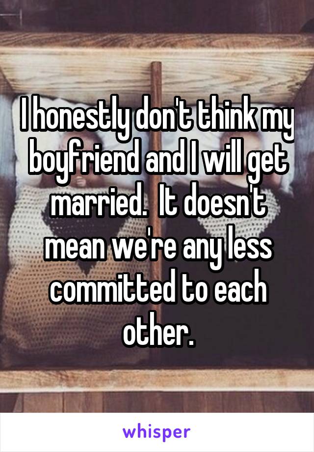 I honestly don't think my boyfriend and I will get married.  It doesn't mean we're any less committed to each other.