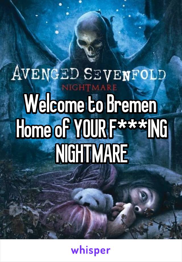 Welcome to Bremen 
Home of YOUR F***ING NIGHTMARE