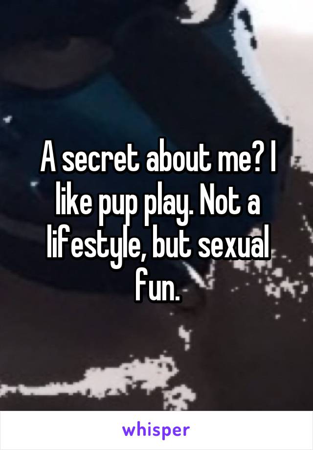 A secret about me? I like pup play. Not a lifestyle, but sexual fun.