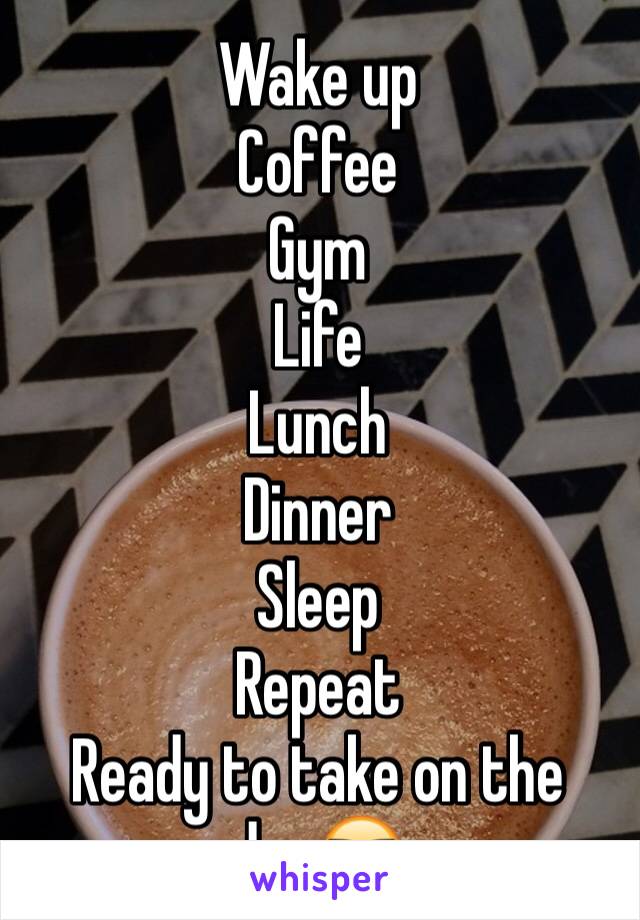 Wake up 
Coffee
Gym
Life
Lunch
Dinner
Sleep 
Repeat
Ready to take on the day😎