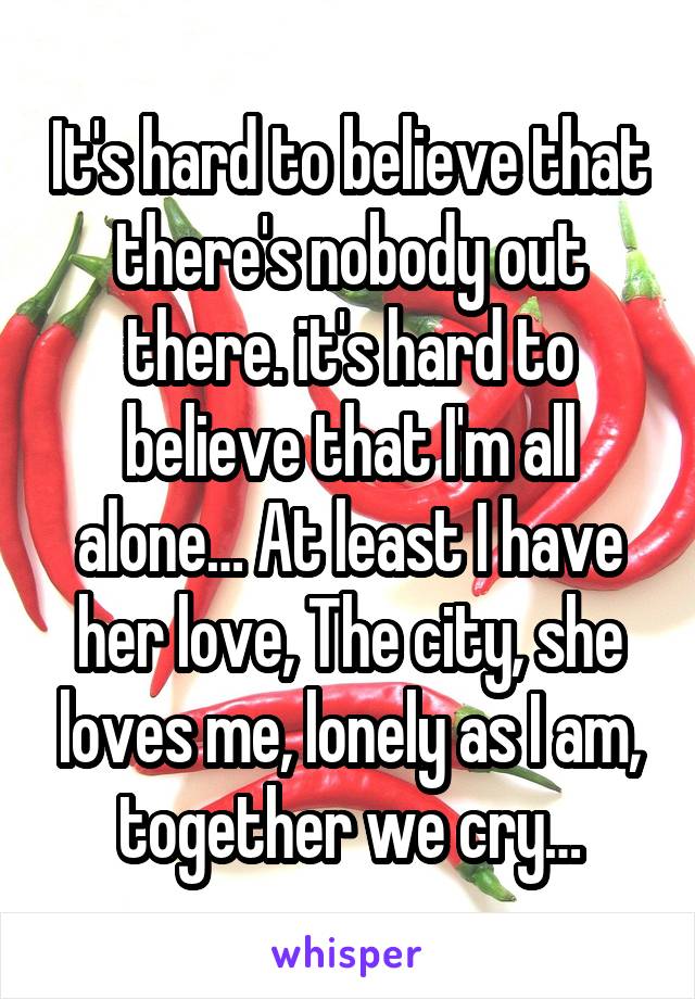 It's hard to believe that there's nobody out there. it's hard to believe that I'm all alone… At least I have her love, The city, she loves me, lonely as I am, together we cry…