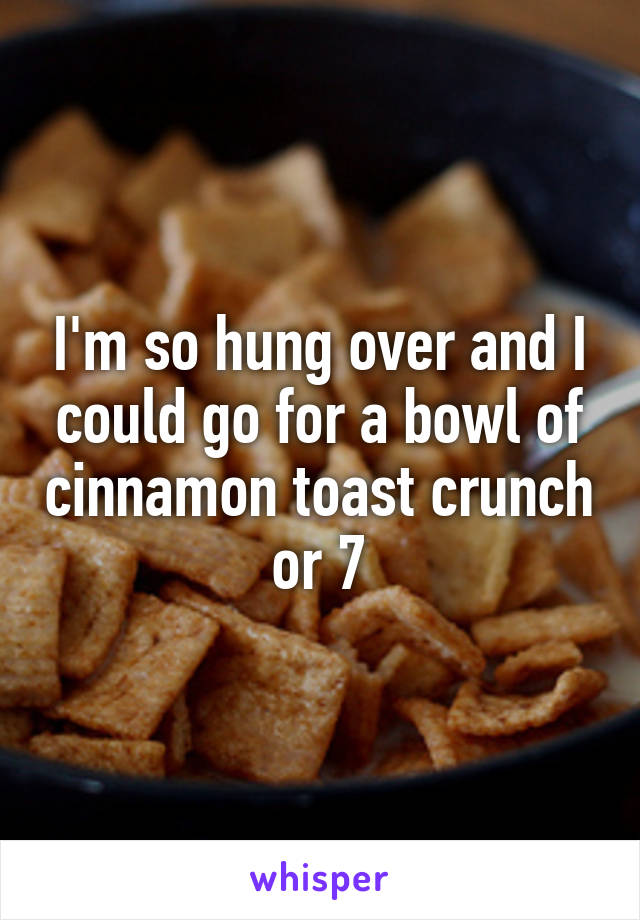 I'm so hung over and I could go for a bowl of cinnamon toast crunch or 7