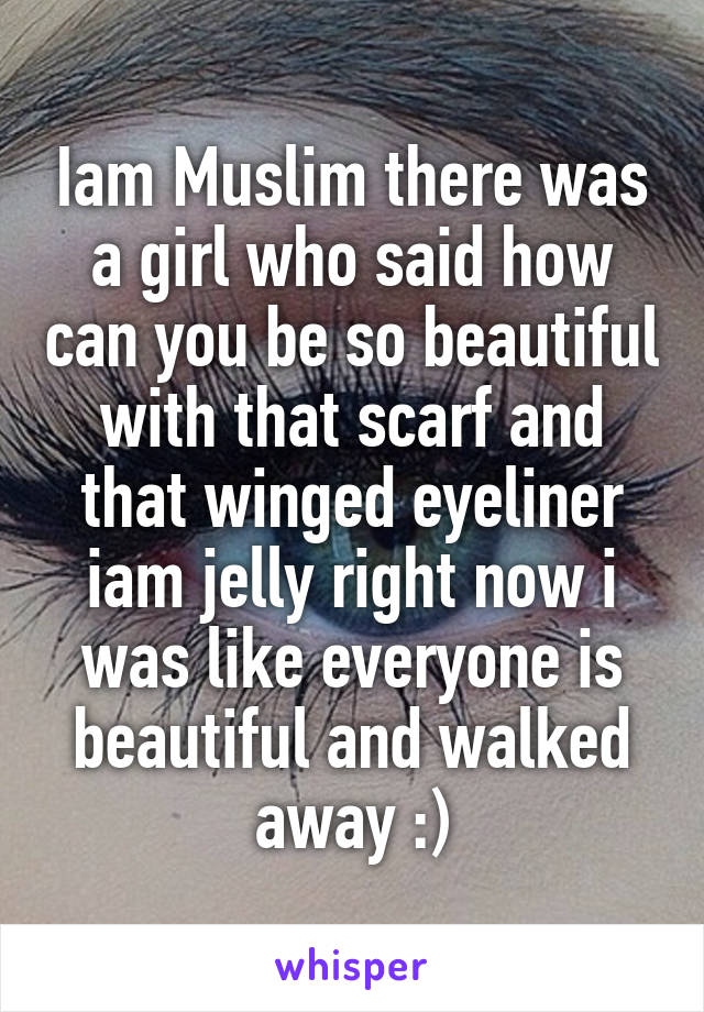 Iam Muslim there was a girl who said how can you be so beautiful with that scarf and that winged eyeliner iam jelly right now i was like everyone is beautiful and walked away :)