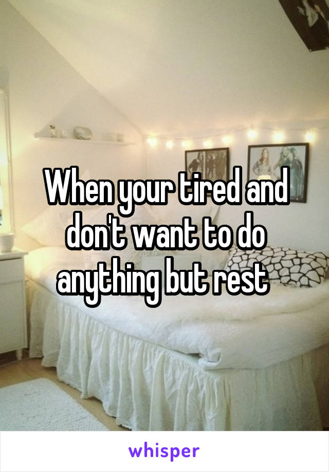 When your tired and don't want to do anything but rest 